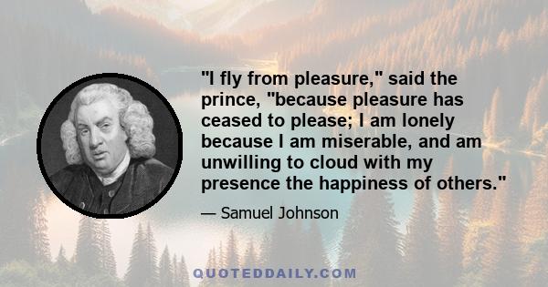 I fly from pleasure, said the prince, because pleasure has ceased to please; I am lonely because I am miserable, and am unwilling to cloud with my presence the happiness of others.