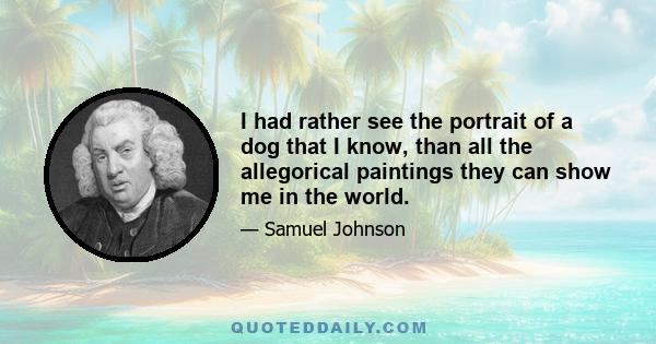 I had rather see the portrait of a dog that I know, than all the allegorical paintings they can show me in the world.