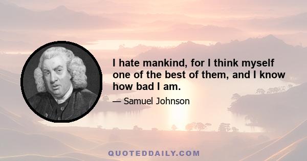 I hate mankind, for I think myself one of the best of them, and I know how bad I am.