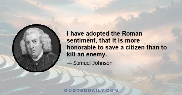 I have adopted the Roman sentiment, that it is more honorable to save a citizen than to kill an enemy.