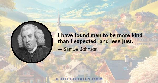 I have found men to be more kind than I expected, and less just.