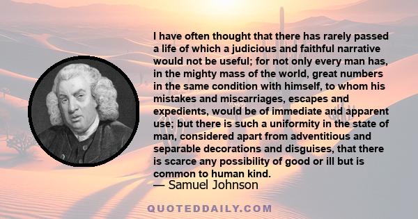 I have often thought that there has rarely passed a life of which a judicious and faithful narrative would not be useful; for not only every man has, in the mighty mass of the world, great numbers in the same condition