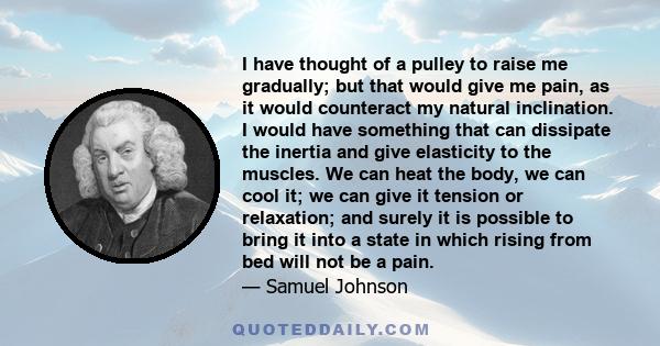 I have thought of a pulley to raise me gradually; but that would give me pain, as it would counteract my natural inclination. I would have something that can dissipate the inertia and give elasticity to the muscles. We