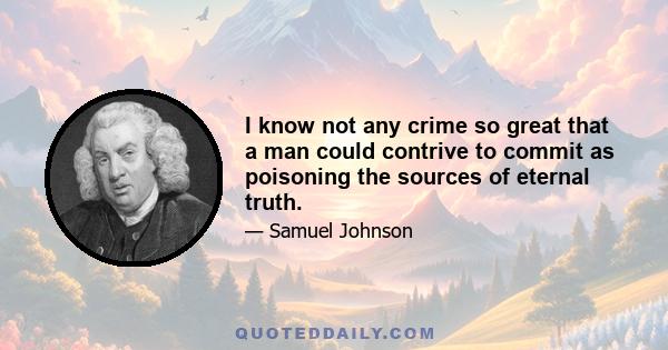 I know not any crime so great that a man could contrive to commit as poisoning the sources of eternal truth.