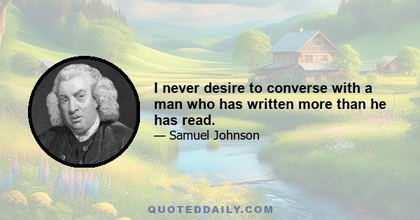 I never desire to converse with a man who has written more than he has read.