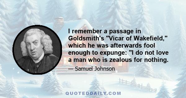 I remember a passage in Goldsmith's Vicar of Wakefield, which he was afterwards fool enough to expunge: I do not love a man who is zealous for nothing.