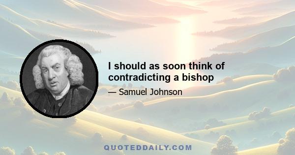 I should as soon think of contradicting a bishop