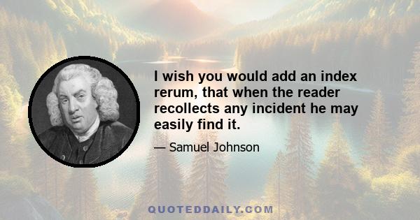 I wish you would add an index rerum, that when the reader recollects any incident he may easily find it.