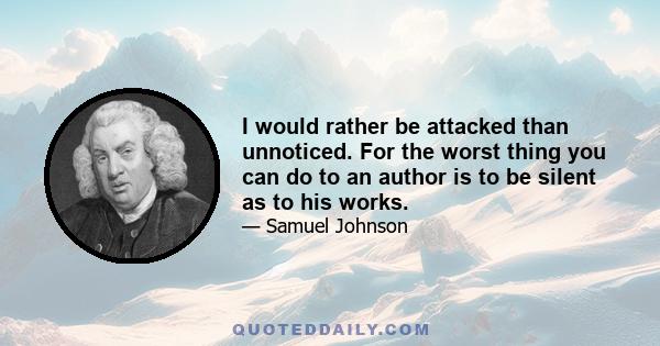 I would rather be attacked than unnoticed. For the worst thing you can do to an author is to be silent as to his works.