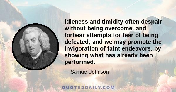 Idleness and timidity often despair without being overcome, and forbear attempts for fear of being defeated; and we may promote the invigoration of faint endeavors, by showing what has already been performed.