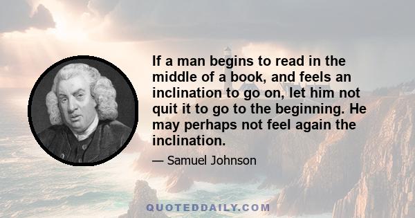 If a man begins to read in the middle of a book, and feels an inclination to go on, let him not quit it to go to the beginning. He may perhaps not feel again the inclination.