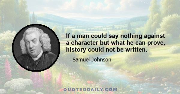 If a man could say nothing against a character but what he can prove, history could not be written.