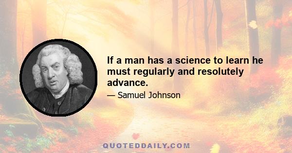 If a man has a science to learn he must regularly and resolutely advance.