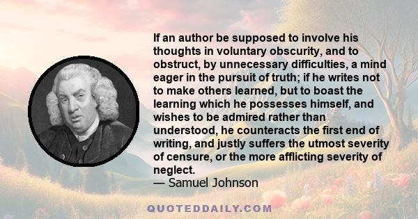 If an author be supposed to involve his thoughts in voluntary obscurity, and to obstruct, by unnecessary difficulties, a mind eager in the pursuit of truth; if he writes not to make others learned, but to boast the