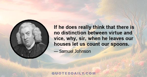 If he does really think that there is no distinction between virtue and vice, why, sir, when he leaves our houses let us count our spoons.