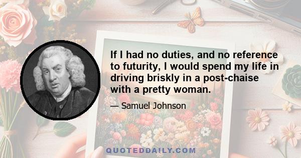 If I had no duties, and no reference to futurity, I would spend my life in driving briskly in a post-chaise with a pretty woman.