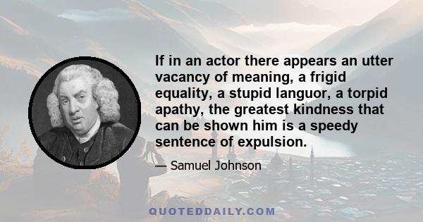 If in an actor there appears an utter vacancy of meaning, a frigid equality, a stupid languor, a torpid apathy, the greatest kindness that can be shown him is a speedy sentence of expulsion.