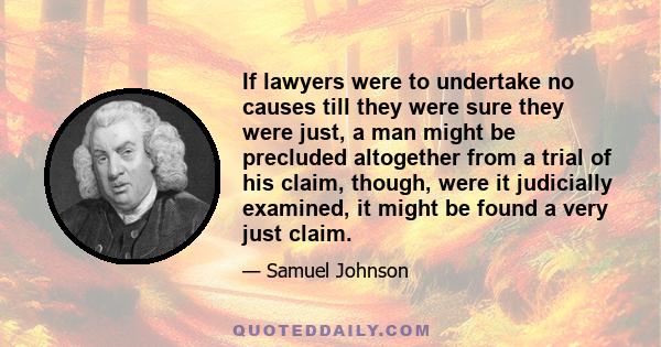 If lawyers were to undertake no causes till they were sure they were just, a man might be precluded altogether from a trial of his claim, though, were it judicially examined, it might be found a very just claim.