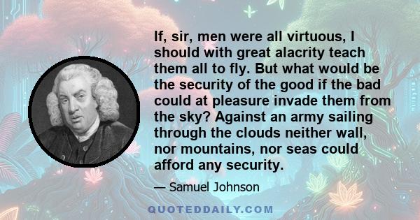 If, sir, men were all virtuous, I should with great alacrity teach them all to fly. But what would be the security of the good if the bad could at pleasure invade them from the sky? Against an army sailing through the