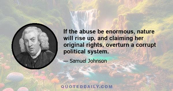 If the abuse be enormous, nature will rise up, and claiming her original rights, overturn a corrupt political system.