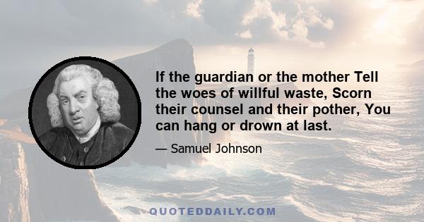 If the guardian or the mother Tell the woes of willful waste, Scorn their counsel and their pother, You can hang or drown at last.