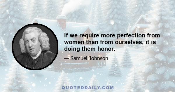 If we require more perfection from women than from ourselves, it is doing them honor.