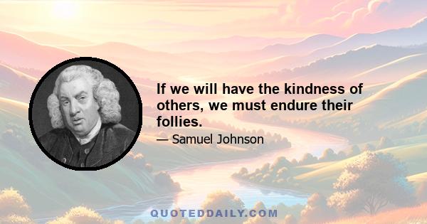 If we will have the kindness of others, we must endure their follies.