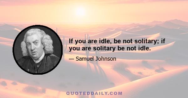 If you are idle, be not solitary; if you are solitary be not idle.