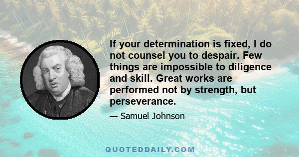 If your determination is fixed, I do not counsel you to despair. Few things are impossible to diligence and skill. Great works are performed not by strength, but perseverance.