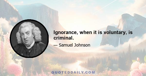 Ignorance, when it is voluntary, is criminal.