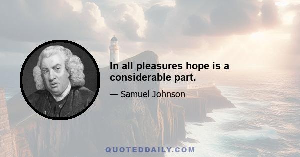 In all pleasures hope is a considerable part.