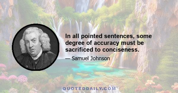 In all pointed sentences, some degree of accuracy must be sacrificed to conciseness.