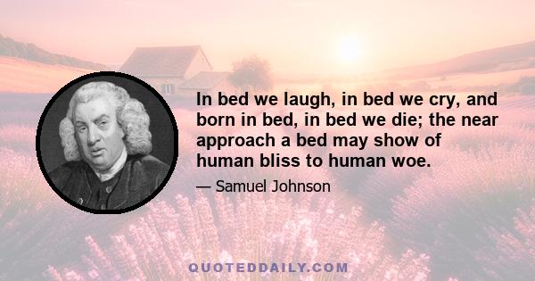 In bed we laugh, in bed we cry, and born in bed, in bed we die; the near approach a bed may show of human bliss to human woe.