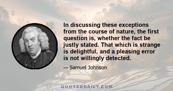 In discussing these exceptions from the course of nature, the first question is, whether the fact be justly stated. That which is strange is delightful, and a pleasing error is not willingly detected.