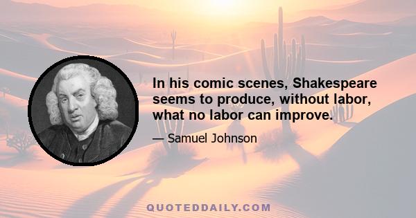 In his comic scenes, Shakespeare seems to produce, without labor, what no labor can improve.