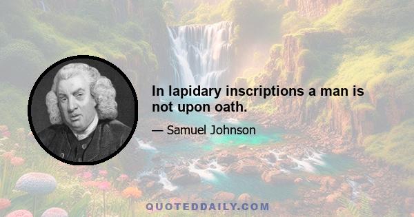 In lapidary inscriptions a man is not upon oath.