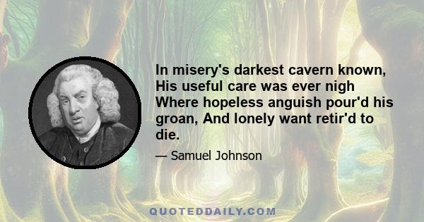 In misery's darkest cavern known, His useful care was ever nigh Where hopeless anguish pour'd his groan, And lonely want retir'd to die.