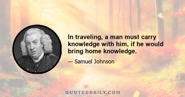 In traveling, a man must carry knowledge with him, if he would bring home knowledge.