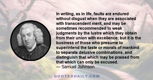 In writing, as in life, faults are endured without disgust when they are associated with transcendent merit, and may be sometimes recommended to weak judgments by the lustre which they obtain from their union with