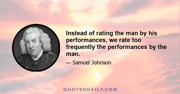 Instead of rating the man by his performances, we rate too frequently the performances by the man.