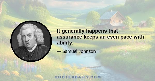 It generally happens that assurance keeps an even pace with ability.