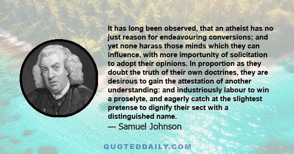 It has long been observed, that an atheist has no just reason for endeavouring conversions; and yet none harass those minds which they can influence, with more importunity of solicitation to adopt their opinions. In