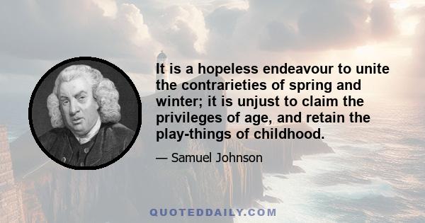 It is a hopeless endeavour to unite the contrarieties of spring and winter; it is unjust to claim the privileges of age, and retain the play-things of childhood.