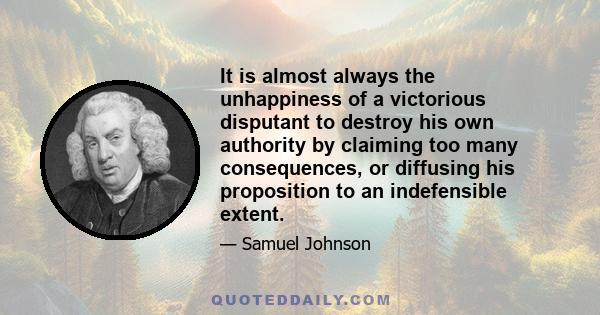 It is almost always the unhappiness of a victorious disputant to destroy his own authority by claiming too many consequences, or diffusing his proposition to an indefensible extent.