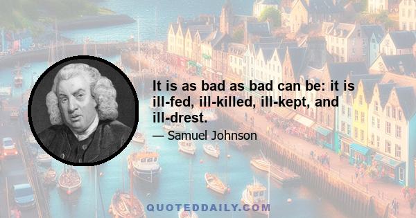 It is as bad as bad can be: it is ill-fed, ill-killed, ill-kept, and ill-drest.