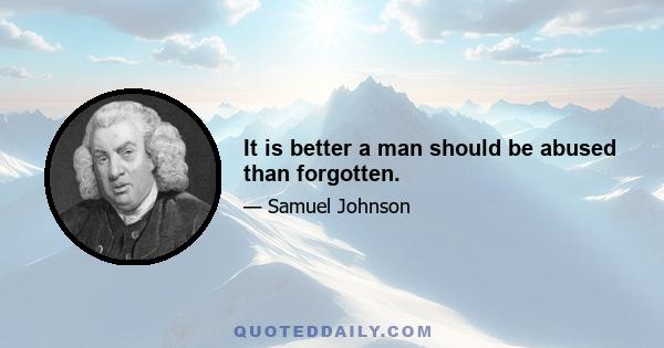 It is better a man should be abused than forgotten.