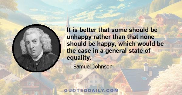 It is better that some should be unhappy rather than that none should be happy, which would be the case in a general state of equality.