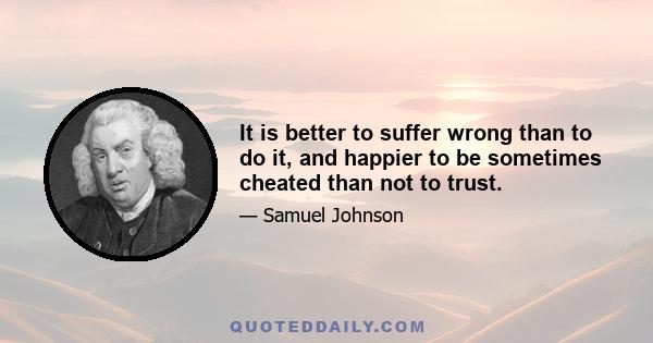 It is better to suffer wrong than to do it, and happier to be sometimes cheated than not to trust.