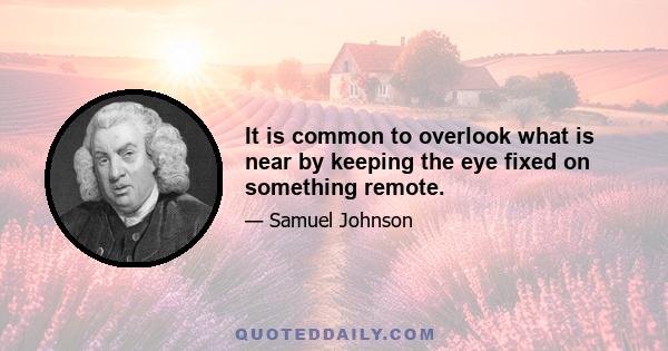 It is common to overlook what is near by keeping the eye fixed on something remote.