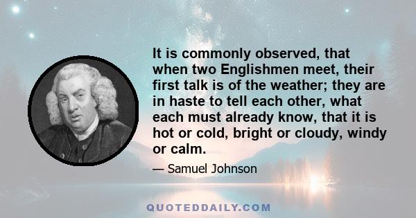 It is commonly observed, that when two Englishmen meet, their first talk is of the weather; they are in haste to tell each other, what each must already know, that it is hot or cold, bright or cloudy, windy or calm.